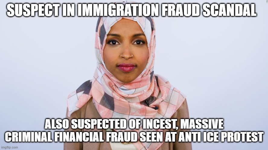 Know them | SUSPECT IN IMMIGRATION FRAUD SCANDAL; ALSO SUSPECTED OF INCEST, MASSIVE CRIMINAL FINANCIAL FRAUD SEEN AT ANTI ICE PROTEST | image tagged in ilhan omar,know them,illegal immigration,incest,fafo,democrat war on america | made w/ Imgflip meme maker