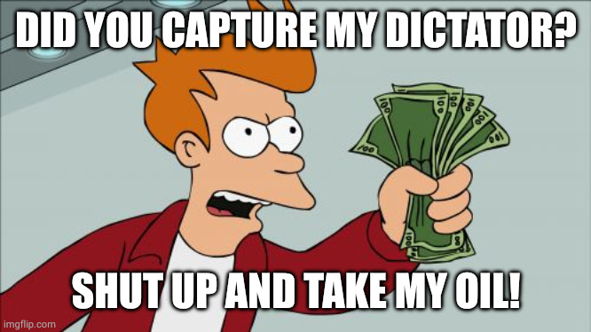 70% Venezuelan people | DID YOU CAPTURE MY DICTATOR? SHUT UP AND TAKE MY OIL! | image tagged in memes,shut up and take my money fry,politics,venezuela,socialism | made w/ Imgflip meme maker