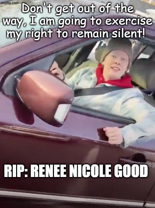 We can all be comforted the Right  to Remain Silent is forever, or not. Say, are you using that bullhorn? | Don't get out of the way, I am going to exercise my right to remain silent! RIP: RENEE NICOLE GOOD | image tagged in we are all renee good | made w/ Imgflip meme maker