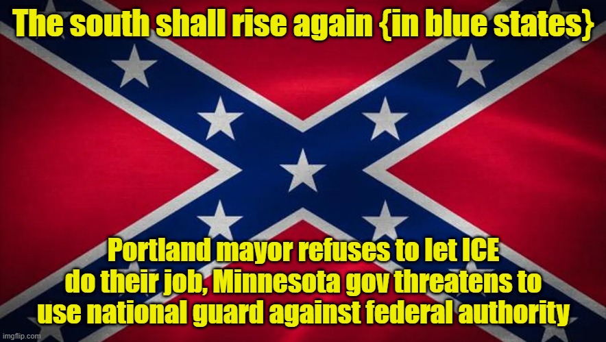 Funny, I keep hearing how it's the right who are pro-confederacy | The south shall rise again {in blue states}; Portland mayor refuses to let ICE do their job, Minnesota gov threatens to use national guard against federal authority | image tagged in rebel flag,ice,confederate,minnesota,oregon | made w/ Imgflip meme maker
