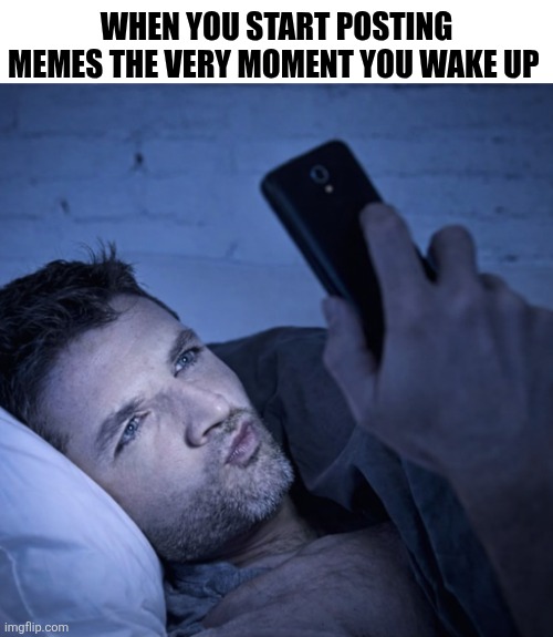 When You Start Posting Memes The Very Moment You Wake Up | WHEN YOU START POSTING MEMES THE VERY MOMENT YOU WAKE UP | image tagged in chrisjoines1 | made w/ Imgflip meme maker