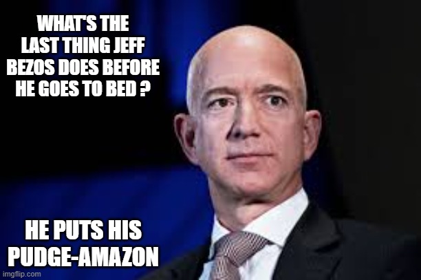 What does Jeff Bezos do before bed. He puts his pudge-Amazon. | WHAT'S THE LAST THING JEFF BEZOS DOES BEFORE HE GOES TO BED ? HE PUTS HIS PUDGE-AMAZON | image tagged in funny,humor,play on words,jeff bezos,joke,amazon | made w/ Imgflip meme maker