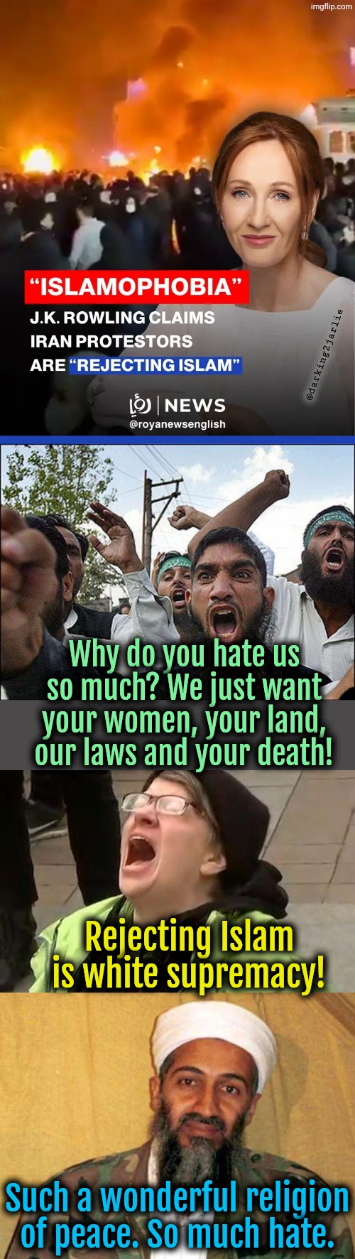 JK is a Jewish white supremacist :clownface: | @darking2jarlie; Why do you hate us so much? We just want your women, your land, our laws and your death! Rejecting Islam is white supremacy! Such a wonderful religion of peace. So much hate. | image tagged in islam,muslims,iran,liberals,democrats | made w/ Imgflip meme maker