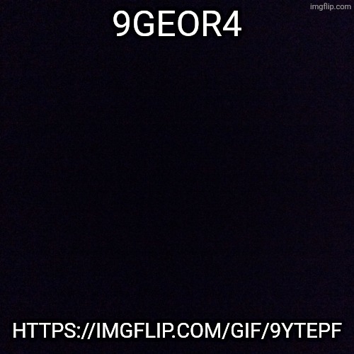 Black screen  | 9GEOR4; HTTPS://IMGFLIP.COM/GIF/9YTEPF | image tagged in black screen | made w/ Imgflip meme maker