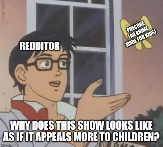 Is This A Pigeon | PRECURE (AN ANIME MADE FOR KIDS); REDDITOR; WHY DOES THIS SHOW LOOKS LIKE AS IF IT APPEALS MORE TO CHILDREN? | image tagged in memes,precure,reddit | made w/ Imgflip meme maker