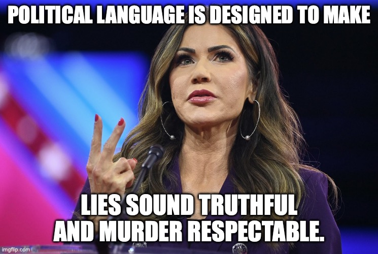 George Orwell | POLITICAL LANGUAGE IS DESIGNED TO MAKE; LIES SOUND TRUTHFUL AND MURDER RESPECTABLE. | image tagged in kristi noem,george orwell,murder,donald trump,fascism | made w/ Imgflip meme maker