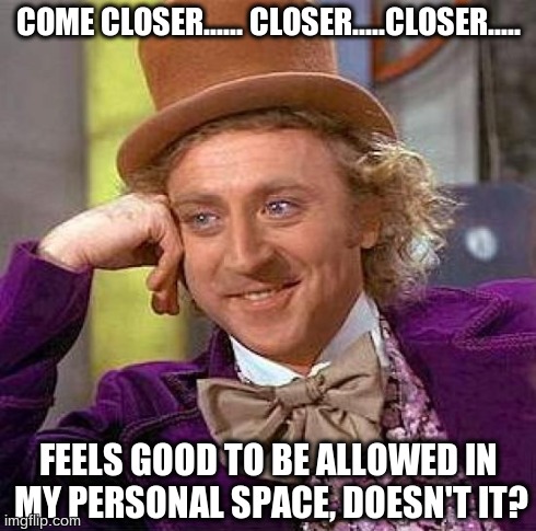 Creepy Condescending Wonka Meme | COME CLOSER...... CLOSER.....CLOSER..... FEELS GOOD TO BE ALLOWED IN MY PERSONAL SPACE, DOESN'T IT? | image tagged in memes,creepy condescending wonka | made w/ Imgflip meme maker