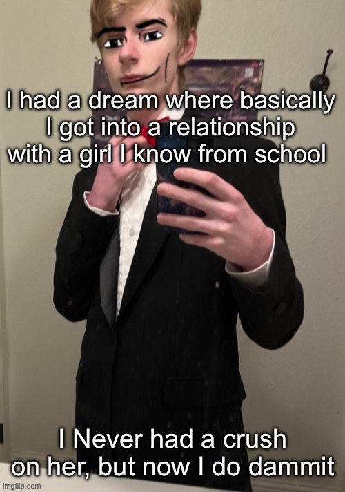 Like we talk but I’m too antisocial and 90% sure she has a bf | I had a dream where basically I got into a relationship with a girl I know from school; I Never had a crush on her, but now I do dammit | image tagged in virian man face 4 | made w/ Imgflip meme maker