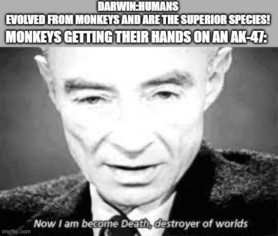 and in that moment, he was denied death, to grant it en masse | DARWIN:HUMANS EVOLVED FROM MONKEYS AND ARE THE SUPERIOR SPECIES! MONKEYS GETTING THEIR HANDS ON AN AK-47: | image tagged in now i am become death destoyer of worlds,memes,funny memes,monkey,darwin award | made w/ Imgflip meme maker