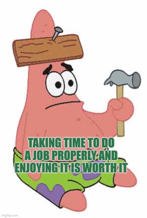 Taking time to do a job properly and enjoying it is worth it | TAKING TIME TO DO A JOB PROPERLY AND ENJOYING IT IS WORTH IT | image tagged in patrick wood crafting,autism,enjoy,engagement,job,craft | made w/ Imgflip meme maker