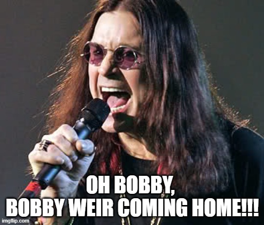 Ozzy singing | LYLE; OH BOBBY, 
BOBBY WEIR COMING HOME!!! | image tagged in ozzy singing | made w/ Imgflip meme maker
