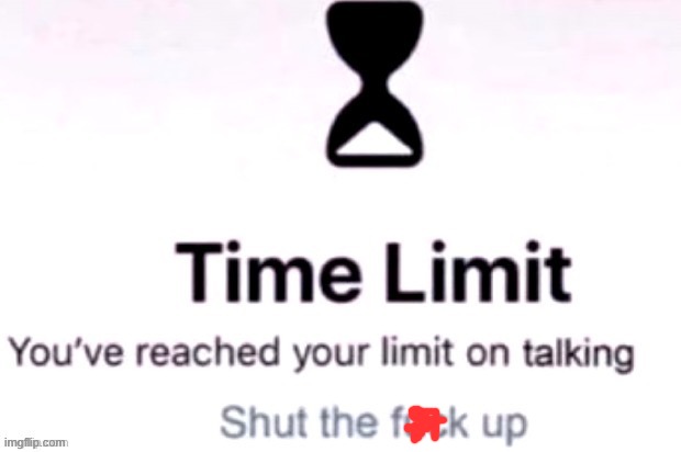 You have reached your limit of talking | image tagged in you have reached your limit of talking | made w/ Imgflip meme maker