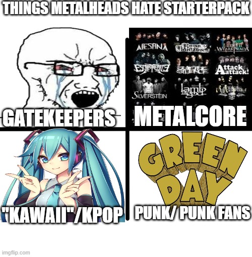 things metalheads hate starterpack | THINGS METALHEADS HATE STARTERPACK; METALCORE; GATEKEEPERS; "KAWAII"/KPOP; PUNK/ PUNK FANS | image tagged in memes,blank starter pack,metalhead,funny,dank,metal | made w/ Imgflip meme maker