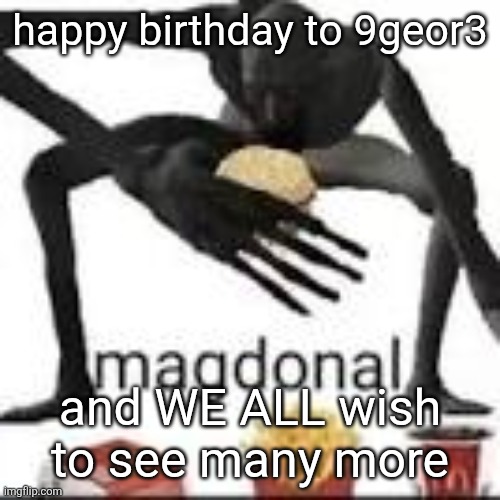 unrelated but I gotta say ts | happy birthday to 9geor3; and WE ALL wish to see many more | image tagged in magdonal | made w/ Imgflip meme maker