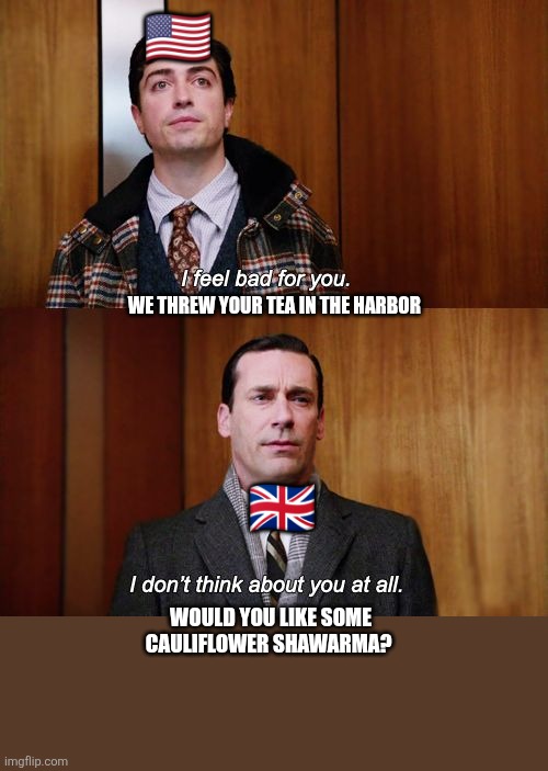 I don't think about you at all Mad Men | 🇺🇸; WE THREW YOUR TEA IN THE HARBOR; 🇬🇧; WOULD YOU LIKE SOME CAULIFLOWER SHAWARMA? | image tagged in i don't think about you at all mad men | made w/ Imgflip meme maker
