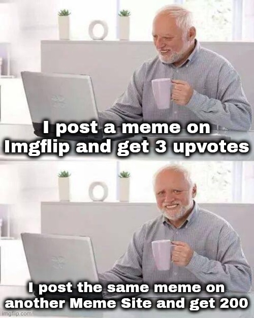 Hide the Pain Harold Meme | I post a meme on Imgflip and get 3 upvotes I post the same meme on another Meme Site and get 200 | image tagged in memes,hide the pain harold | made w/ Imgflip meme maker