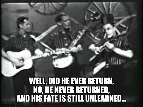 WELL, DID HE EVER RETURN,
NO, HE NEVER RETURNED,
AND HIS FATE IS STILL UNLEARNED... | made w/ Imgflip meme maker