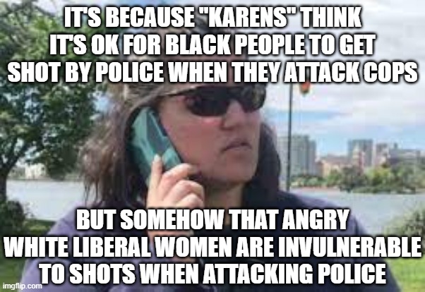 karen on phone | IT'S BECAUSE "KARENS" THINK IT'S OK FOR BLACK PEOPLE TO GET SHOT BY POLICE WHEN THEY ATTACK COPS BUT SOMEHOW THAT ANGRY WHITE LIBERAL WOMEN  | image tagged in karen on phone | made w/ Imgflip meme maker