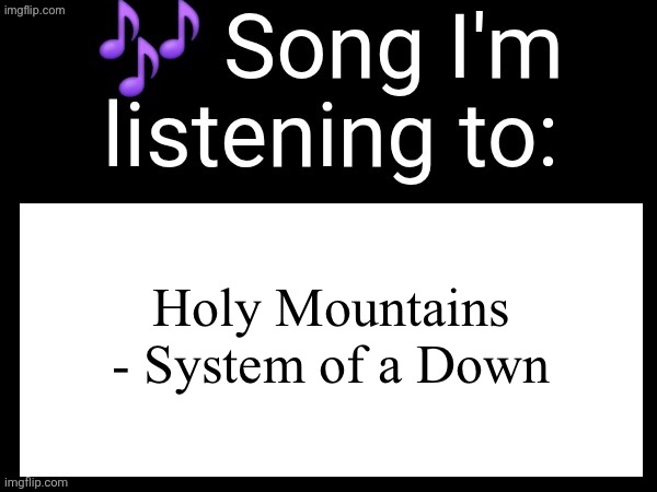 Another peak song | Holy Mountains - System of a Down | image tagged in use this if u wanna post the song ur currently listening to | made w/ Imgflip meme maker