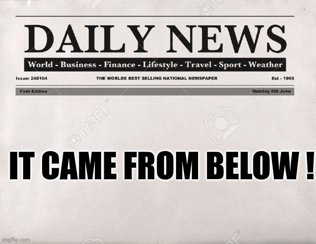 IT CAME FROM BELOW ! | image tagged in newspaper | made w/ Imgflip meme maker