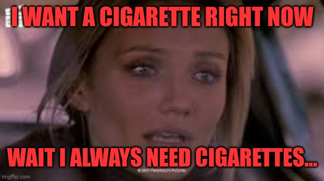 Vanilla sky promise | I WANT A CIGARETTE RIGHT NOW; WAIT I ALWAYS NEED CIGARETTES... | image tagged in vanilla sky promise | made w/ Imgflip meme maker