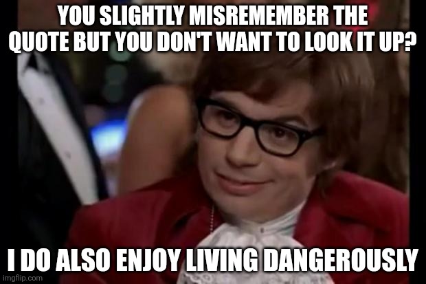 Mandela effect! | YOU SLIGHTLY MISREMEMBER THE QUOTE BUT YOU DON'T WANT TO LOOK IT UP? I DO ALSO ENJOY LIVING DANGEROUSLY | image tagged in i also like to live dangerously,mandela effect | made w/ Imgflip meme maker