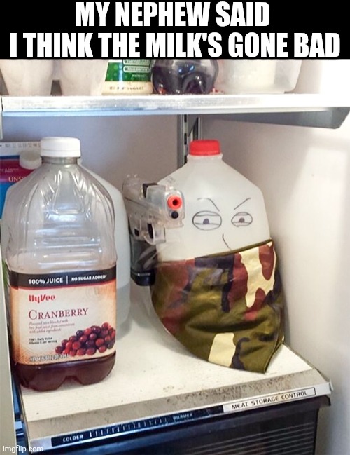 My Nephew Said I Think The Milk's Gone Bad | MY NEPHEW SAID 
I THINK THE MILK'S GONE BAD | image tagged in chrisjoines1 | made w/ Imgflip meme maker