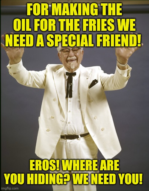 Colonel sanders  | FOR MAKING THE OIL FOR THE FRIES WE NEED A SPECIAL FRIEND! EROS! WHERE ARE YOU HIDING? WE NEED YOU! | image tagged in colonel sanders | made w/ Imgflip meme maker