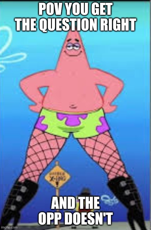 tell me I'm wrong | POV YOU GET THE QUESTION RIGHT; AND THE OPP DOESN'T | image tagged in patrick | made w/ Imgflip meme maker