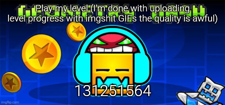geometry dash | Play my level (I'm done with uploading level progress with imgshit GIFs the quality is awful); 131251564 | image tagged in geometry dash | made w/ Imgflip meme maker