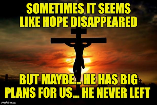 Jesus on the cross | SOMETIMES IT SEEMS LIKE HOPE DISAPPEARED; BUT MAYBE... HE HAS BIG PLANS FOR US... HE NEVER LEFT | image tagged in jesus on the cross | made w/ Imgflip meme maker