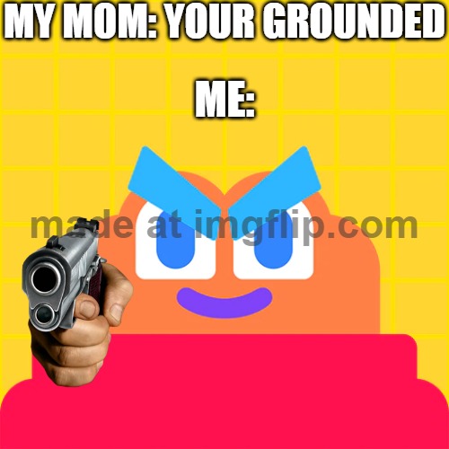 Button Nodon has a gun | MY MOM: YOUR GROUNDED; ME: | image tagged in best better blurst | made w/ Imgflip meme maker