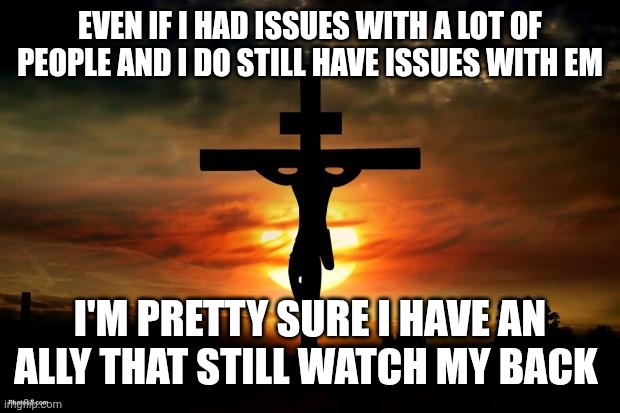 Jesus on the cross | EVEN IF I HAD ISSUES WITH A LOT OF PEOPLE AND I DO STILL HAVE ISSUES WITH EM; I'M PRETTY SURE I HAVE AN ALLY THAT STILL WATCH MY BACK | image tagged in jesus on the cross | made w/ Imgflip meme maker