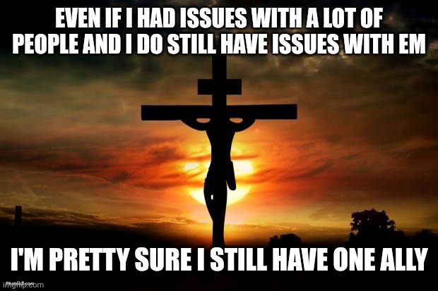 Our Lord... ❤️ | EVEN IF I HAD ISSUES WITH A LOT OF PEOPLE AND I DO STILL HAVE ISSUES WITH EM; I'M PRETTY SURE I STILL HAVE ONE ALLY | image tagged in jesus on the cross | made w/ Imgflip meme maker