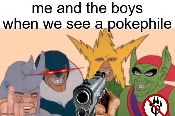 i know you read the meme before this title | me and the boys when we see a pokephile | image tagged in memes,me and the boys,pokemon,relatable,kill | made w/ Imgflip meme maker
