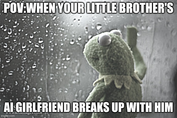 little brothers | POV:WHEN YOUR LITTLE BROTHER'S; AI GIRLFRIEND BREAKS UP WITH HIM | image tagged in kermit window | made w/ Imgflip meme maker