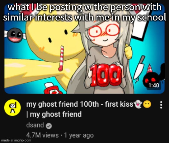 its a first kiss btw | what I be posting w the person with similar interests with me in my school | made w/ Imgflip meme maker