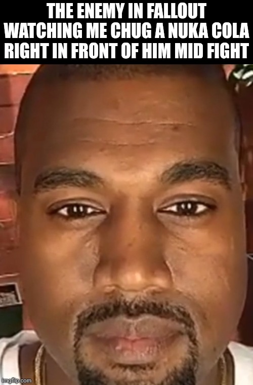 I started playing Fallout recently | THE ENEMY IN FALLOUT WATCHING ME CHUG A NUKA COLA RIGHT IN FRONT OF HIM MID FIGHT | image tagged in kanye west stare,video games,fallout,fallout 4 | made w/ Imgflip meme maker