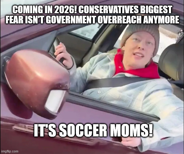 COMING IN 2026! CONSERVATIVES BIGGEST FEAR ISN'T GOVERNMENT OVERREACH ANYMORE; IT'S SOCCER MOMS! | image tagged in maga,trump,fear,loosers | made w/ Imgflip meme maker