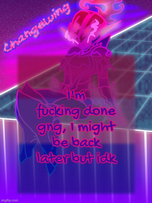 tired of ts | I'm fucking done gng, I might be back later but idk | image tagged in changewing neon ceru template | made w/ Imgflip meme maker