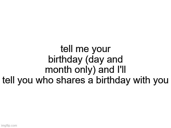 already did this at the end of 2024 but ehh | tell me your birthday (day and month only) and I'll tell you who shares a birthday with you | made w/ Imgflip meme maker