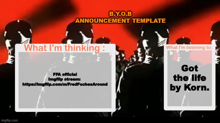 link in comments. | B.Y.O.B ANNOUNCEMENT TEMPLATE; Got the life by Korn. FFA official Imgflip stream: 
https://imgflip.com/m/FredFuchesAround | image tagged in crafteeboi announcement template v4 | made w/ Imgflip meme maker