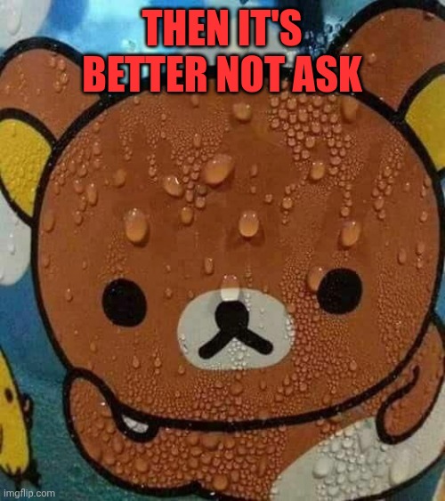 Sweat Bear | THEN IT'S BETTER NOT ASK | image tagged in sweat bear | made w/ Imgflip meme maker