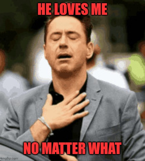 Sigh of relief | HE LOVES ME NO MATTER WHAT | image tagged in sigh of relief | made w/ Imgflip meme maker