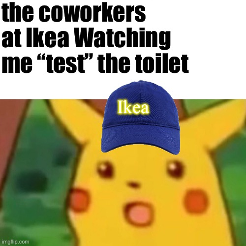 uh. | the coworkers at Ikea Watching me “test” the toilet; Ikea | image tagged in memes,surprised pikachu,funny,imgflip,ikea,pokemon | made w/ Imgflip meme maker
