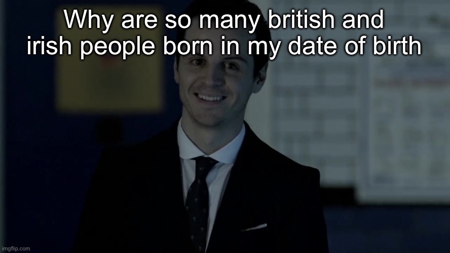 I mean like specifically the day of a month | Why are so many british and irish people born in my date of birth | image tagged in smiles maliciously | made w/ Imgflip meme maker