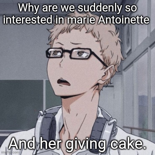 Please explain | Why are we suddenly so interested in marie Antoinette; And her giving cake. | image tagged in tsukishima wondering,memes,relatable,tsukishima | made w/ Imgflip meme maker