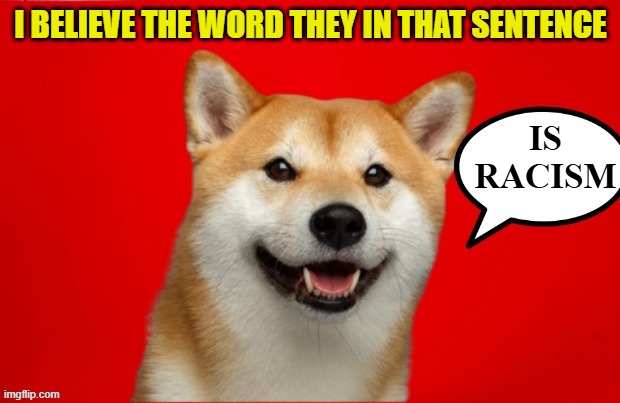 DogePadre Says | I BELIEVE THE WORD THEY IN THAT SENTENCE IS
RACISM | image tagged in dogepadre says | made w/ Imgflip meme maker