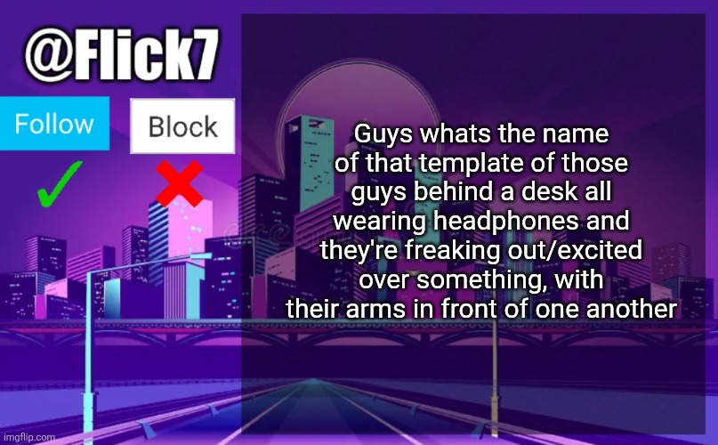 pls | Guys whats the name of that template of those guys behind a desk all wearing headphones and they're freaking out/excited over something, with their arms in front of one another | image tagged in flick7 announcement template | made w/ Imgflip meme maker