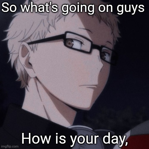 Tsukishima stare | So what's going on guys; How is your day, | image tagged in tsukishima stare | made w/ Imgflip meme maker